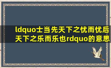 “士当先天下之忧而忧,后天下之乐而乐也”的意思是什么?