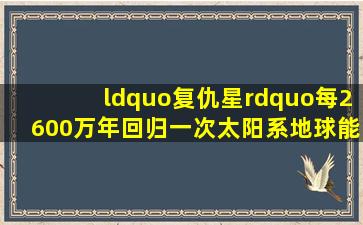 “复仇星”每2600万年回归一次太阳系,地球能逃此劫吗?