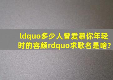 “多少人曾爱慕你年轻时的容颜”求歌名是啥?