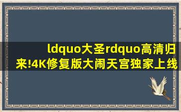 “大圣”高清归来!4K修复版《大闹天宫》独家上线西瓜视频、鲜时光