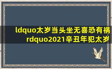 “太岁当头坐,无喜恐有祸”,2021辛丑年犯太岁的五个生肖,你中招了