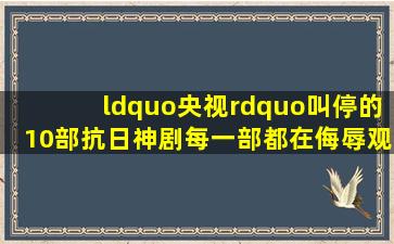 “央视”叫停的10部抗日神剧,每一部都在侮辱观众智商,荒唐至极