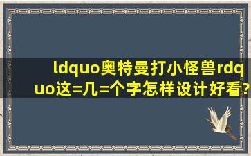 “奥特曼打小怪兽”这=几=个字怎样设计好看?可用繁体、大小写字母...