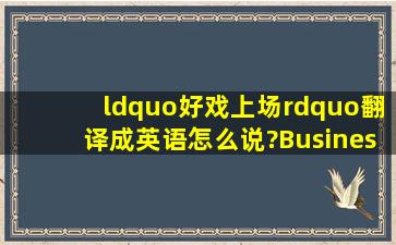 “好戏上场”翻译成英语怎么说?Business?