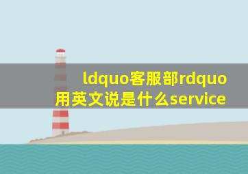 “客服部”用英文说是什么service