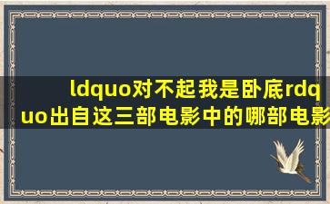 “对不起,我是卧底”出自这三部电影中的哪部电影,《无间道》《潜伏...