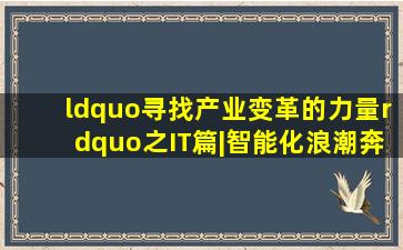 “寻找产业变革的力量”之IT篇|智能化浪潮奔涌多条主线迎变革机遇