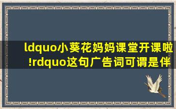 “小葵花妈妈课堂开课啦!”这句广告词可谓是伴随了一代人的成长...