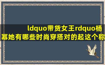 “带货女王”杨幂,她有哪些时尚穿搭对的起这个称号?