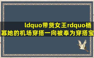 “带货女王”杨幂,她的机场穿搭一向被奉为穿搭宝典,从中可以学到...