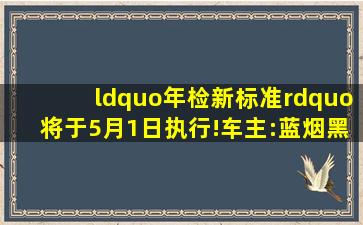 “年检新标准”将于5月1日执行!车主:蓝烟、黑烟哪些是真故障