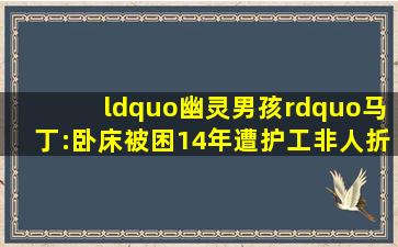 “幽灵男孩”马丁:卧床被困14年遭护工非人折磨,无人知道他醒着