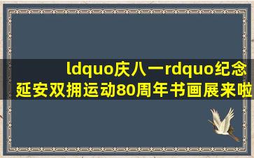 “庆八一”纪念延安双拥运动80周年书画展来啦~