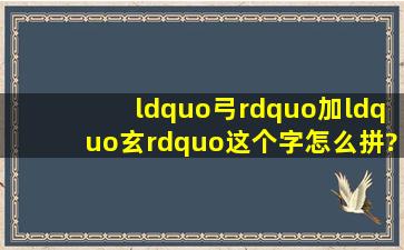 “弓”加“玄”这个字怎么拼?