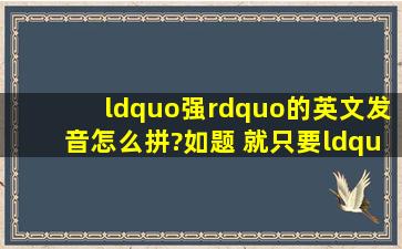 “强”的英文发音怎么拼?如题 就只要“强”的音,比如“安”的音是...