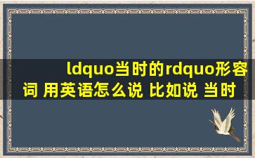 “当时的”形容词 用英语怎么说 比如说 当时的情况 当时的社会背景 ...