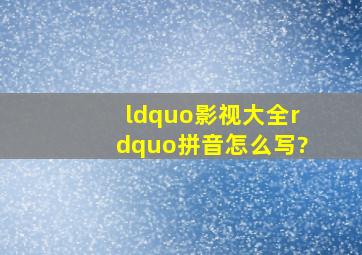 “影视大全”拼音怎么写?