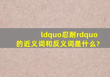 “忍耐”的近义词和反义词是什么?