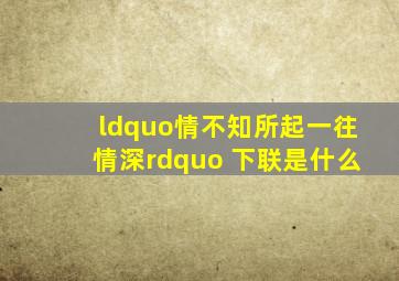 “情不知所起,一往情深。” 下联是什么