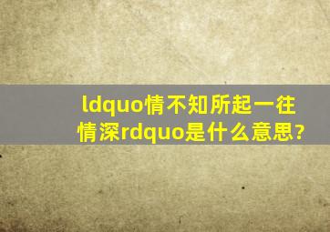 “情不知所起,一往情深。”是什么意思?