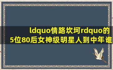 “情路坎坷”的5位80后女神级明星,人到中年谁的颜值更胜一筹