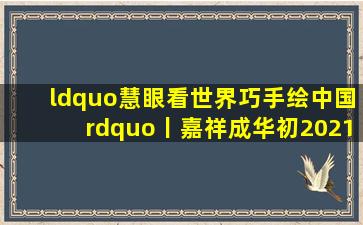 “慧眼看世界巧手绘中国”丨嘉祥成华初2021级、2022级地理小报...