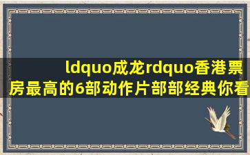 “成龙”香港票房最高的6部动作片,部部经典,你看过几部