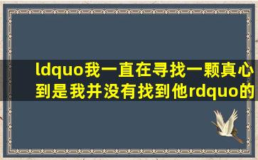 “我一直在寻找一颗真心,到是我并没有找到他”的英文翻译