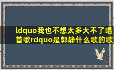 “我也不想太多。。。大不了唱首歌”是郭静什么歌的歌词