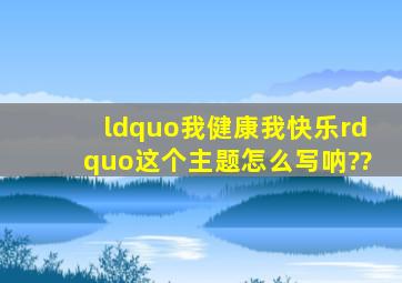 “我健康我快乐”这个主题怎么写呐??