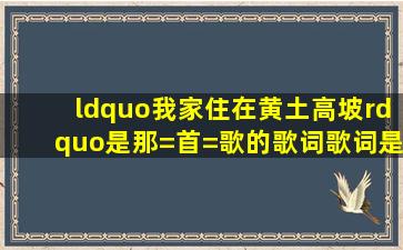 “我家住在黄土高坡”是那=首=歌的歌词,歌词是……