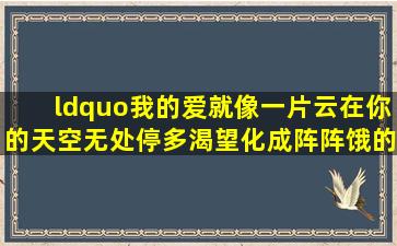 “我的爱就像一片云,在你的天空无处停,多渴望化成阵阵饿的小雨”是...