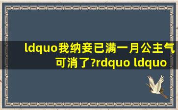 “我纳妾已满一月,公主气可消了?” “驸马......公主在您纳妾的第二天...