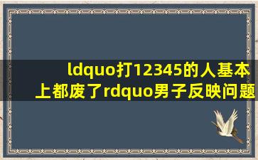 “打12345的人基本上都废了”,男子反映问题遭公职人员训斥,涉事...