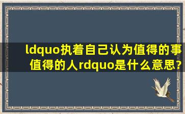 “执着自己认为值得的事,值得的人”是什么意思?