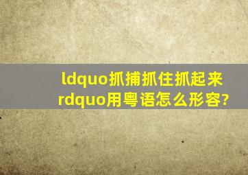 “抓捕,抓住,抓起来”用粤语怎么形容?