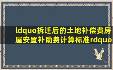 “拆迁后的土地补偿费、房屋安置补助费计算标准”