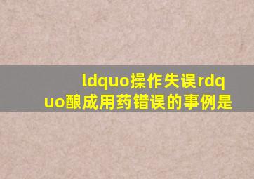 “操作失误”酿成用药错误的事例是