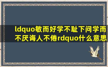 “敏而好学不耻下问学而不厌诲人不倦”什么意思?