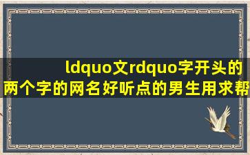 “文”字开头的两个字的网名,好听点的,男生用,求帮忙!