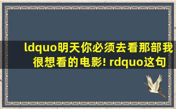 “明天你必须去看那部我很想看的电影! ”这句话翻译成英语的定语...