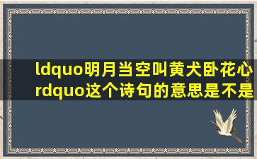 “明月当空叫,黄犬卧花心”。这个诗句的意思是不是不合逻辑