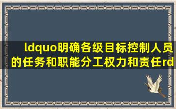 “明确各级目标控制人员的任务和职能分工、权力和责任”,属于建设...