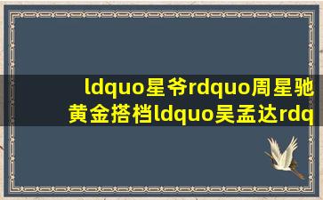 “星爷”周星驰黄金搭档“吴孟达”达叔荧幕经典形象