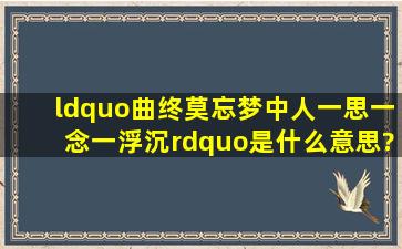 “曲终莫忘梦中人,一思一念一浮沉”是什么意思?