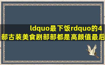 “最下饭”的4部古装美食剧,部部都是高颜值,最后一部首播破亿