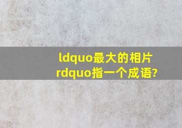 “最大的相片”指一个成语?