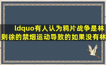 “有人认为鸦片战争是林则徐的禁烟运动导致的,如果没有林则徐的...