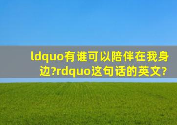 “有谁可以陪伴在我身边?”这句话的英文?