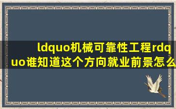 “机械可靠性工程”,谁知道这个方向就业前景怎么样?学出来有没有...